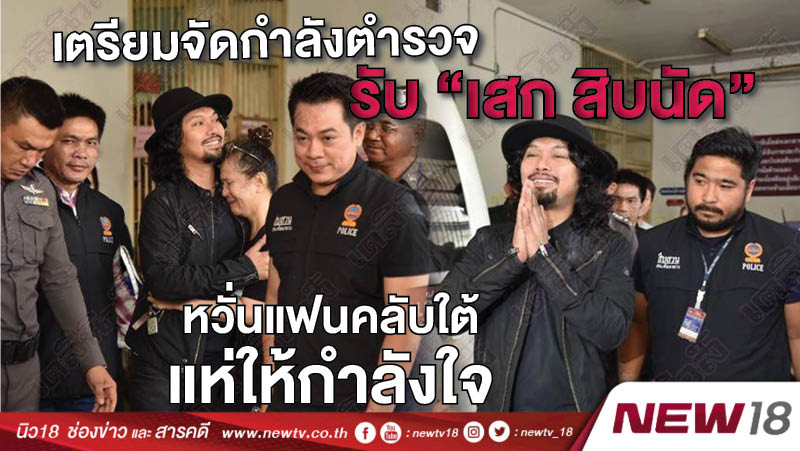  เตรียมจัดกำลังตำรวจรับ  “เสก สิบนัด” หวั่นแฟนคลับใต้แห่ให้กำลังใจ