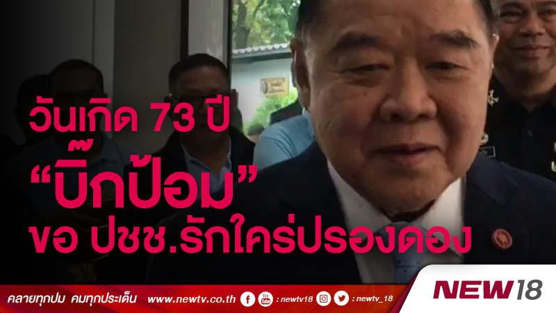 วันเกิด 73 ปี “บิ๊กป้อม” ขอ ปชช.รักใคร่ปรองดอง 