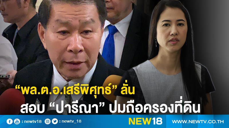 “พล.ต.อ.เสรีพิศุทธ์” ลั่นสอบ "ปารีณา" ปมถือครองที่ดิน 