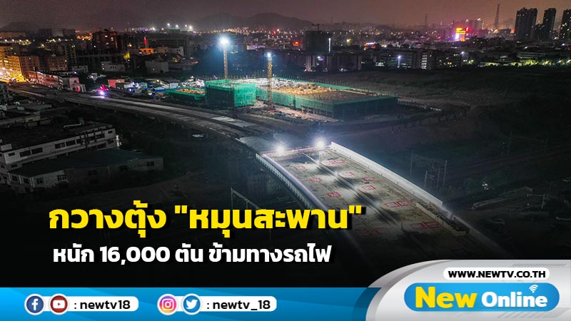 กวางตุ้ง "หมุนสะพาน" หนัก 16,000 ตัน ข้ามทางรถไฟ