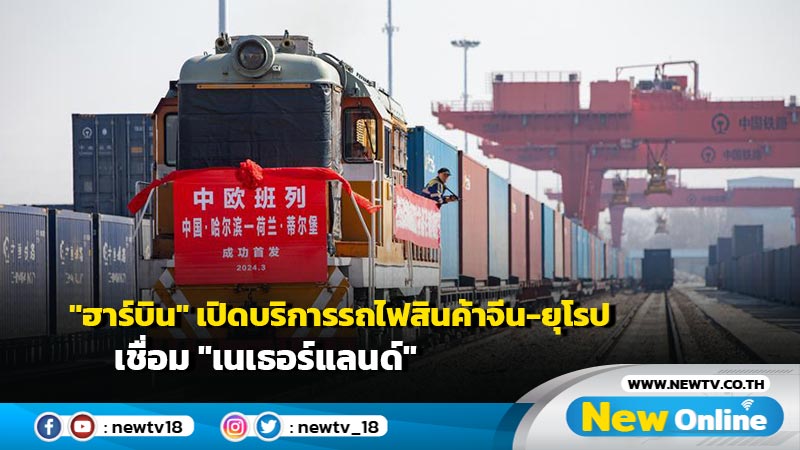 "ฮาร์บิน" เปิดบริการรถไฟสินค้าจีน-ยุโรปเชื่อม "เนเธอร์แลนด์"