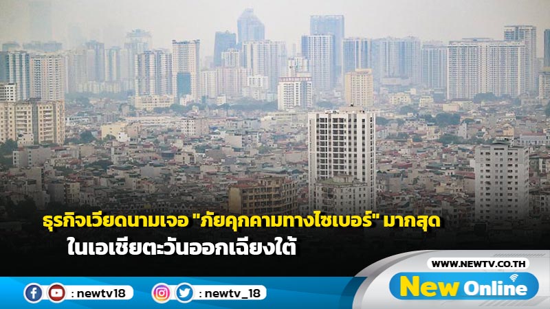 ธุรกิจเวียดนามเจอ "ภัยคุกคามทางไซเบอร์" มากสุดในเอเชียตะวันออกเฉียงใต้ ไทยติดโผท็อป 3